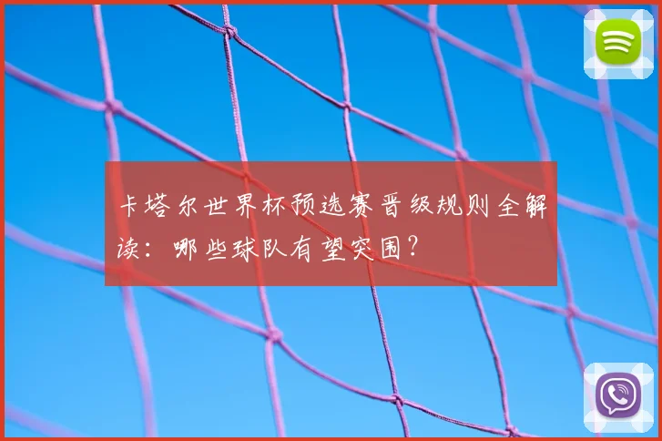 卡塔尔世界杯预选赛晋级规则全解读：哪些球队有望突围？