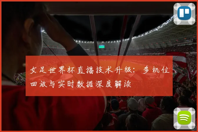 女足世界杯直播技术升级：多机位回放与实时数据深度解读