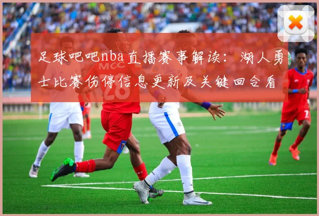 足球吧吧nba直播赛事解读：湖人勇士比赛伤停信息更新及关键回合看点