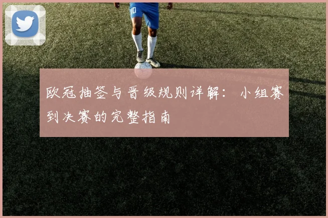欧冠抽签与晋级规则详解:小组赛到决赛的完整指南