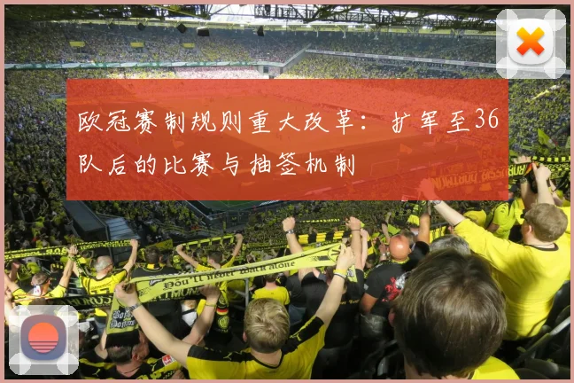 欧冠赛制规则重大改革：扩军至36队后的比赛与抽签机制