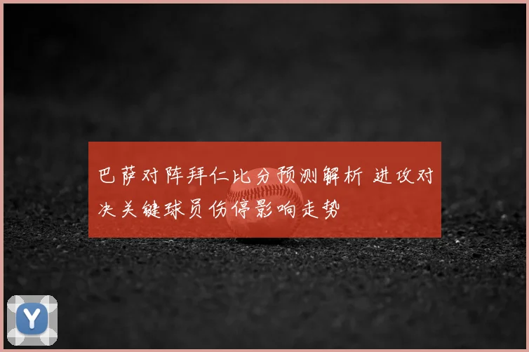 巴萨对阵拜仁比分预测解析 进攻对决关键球员伤停影响走势
