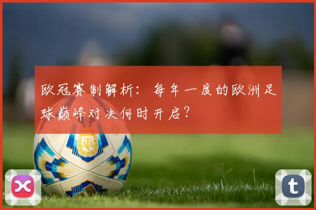 欧冠赛制解析：每年一度的欧洲足球巅峰对决何时开启？