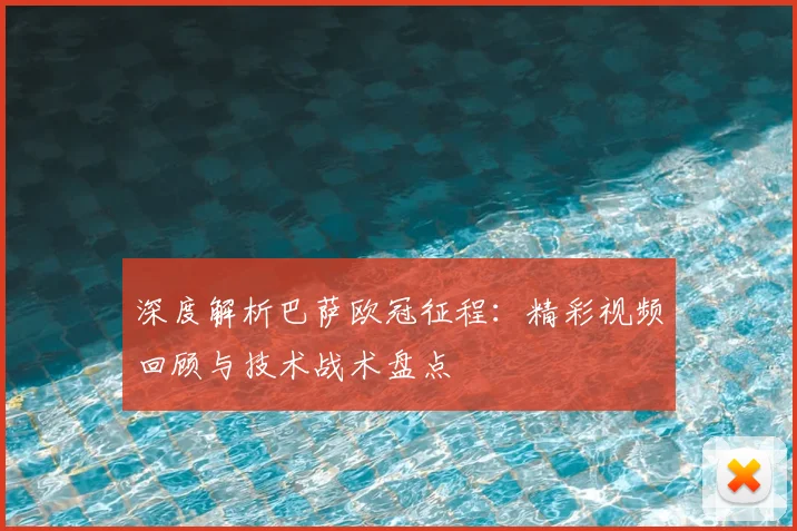 深度解析巴萨欧冠征程：精彩视频回顾与技术战术盘点