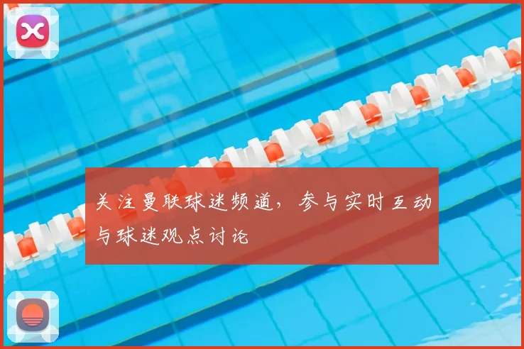 关注曼联球迷频道，参与实时互动与球迷观点讨论