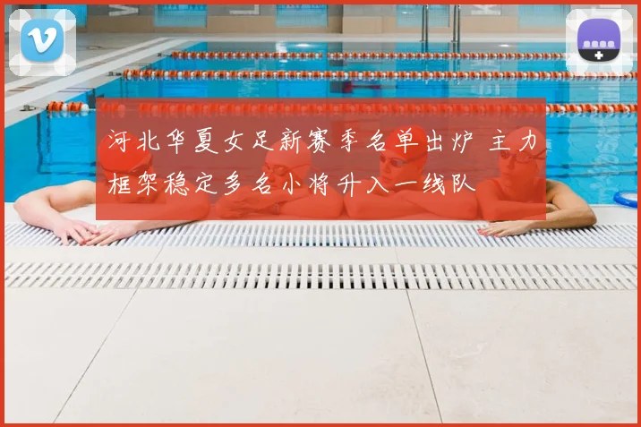 河北华夏女足新赛季名单出炉 主力框架稳定多名小将升入一线队