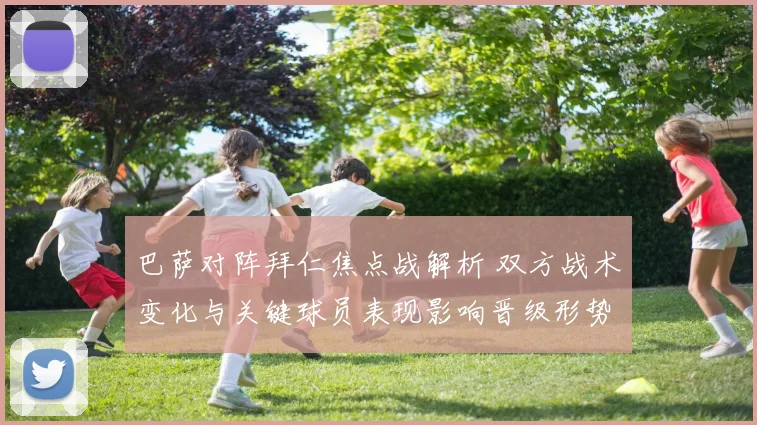 巴萨对阵拜仁焦点战解析 双方战术变化与关键球员表现影响晋级形势