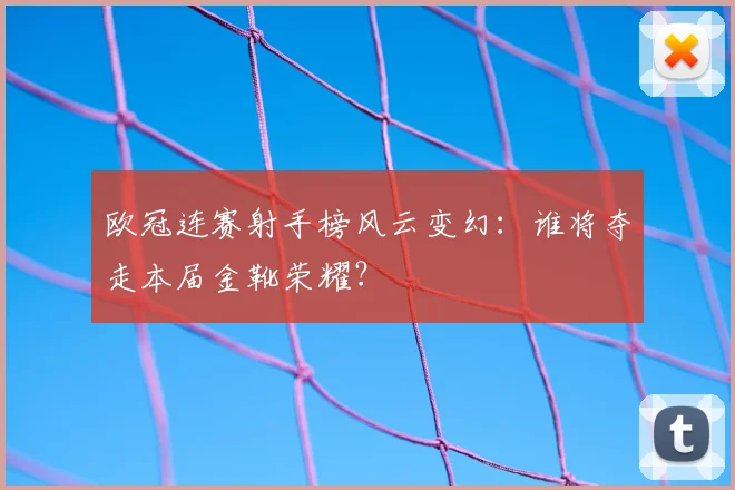 欧冠连赛射手榜风云变幻：谁将夺走本届金靴荣耀？