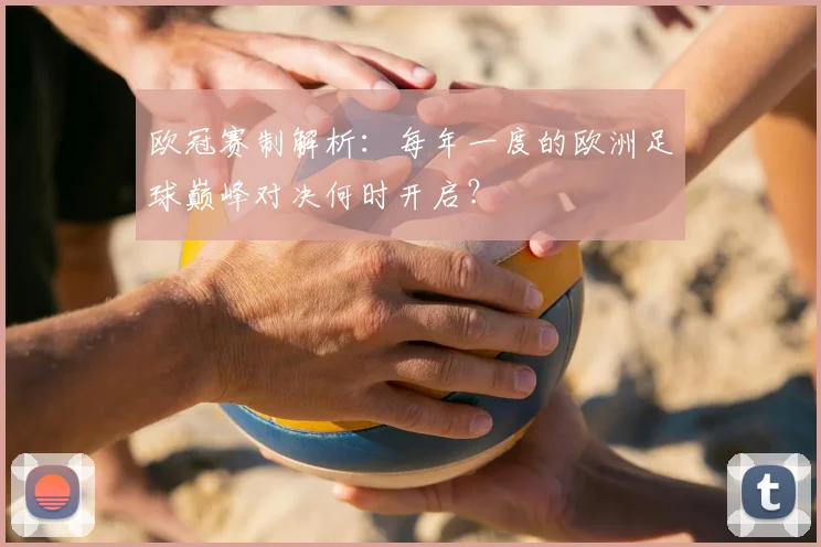 欧冠赛制解析：每年一度的欧洲足球巅峰对决何时开启？