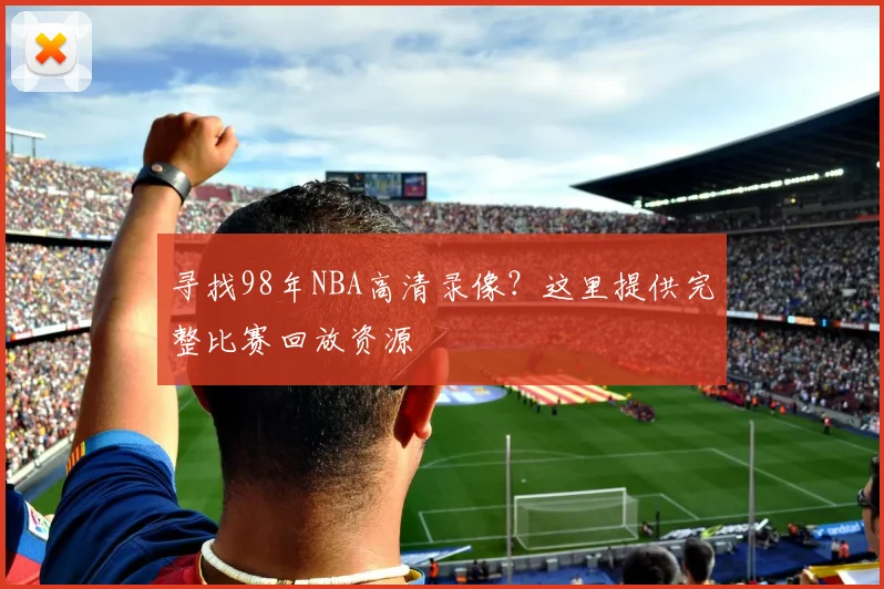 寻找98年NBA高清录像？这里提供完整比赛回放资源