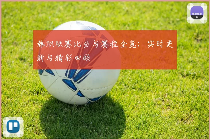 韩职联赛比分与赛程全览：实时更新与精彩回顾
