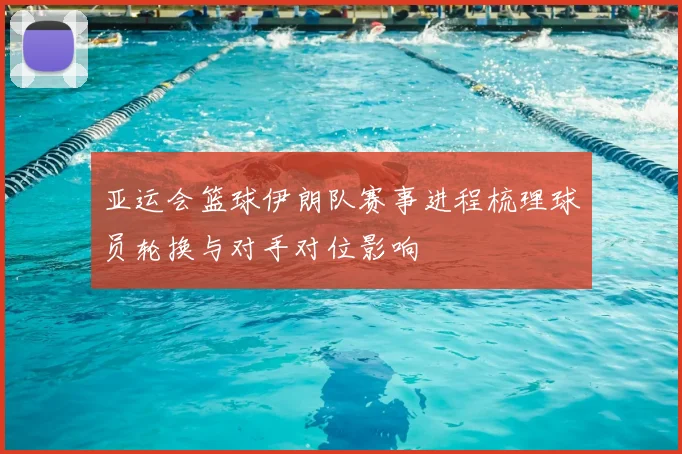 亚运会篮球伊朗队赛事进程梳理球员轮换与对手对位影响