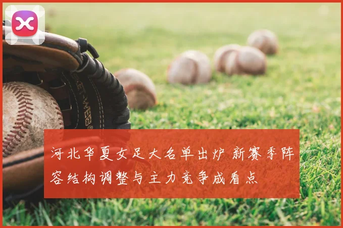 河北华夏女足大名单出炉 新赛季阵容结构调整与主力竞争成看点