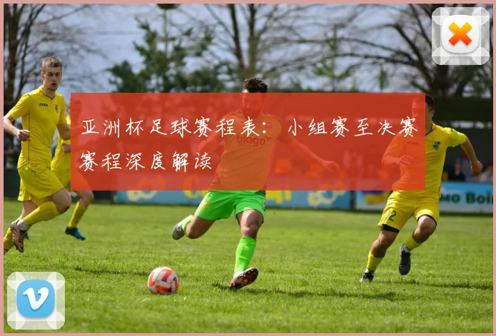 亚洲杯足球赛程表：小组赛至决赛赛程深度解读