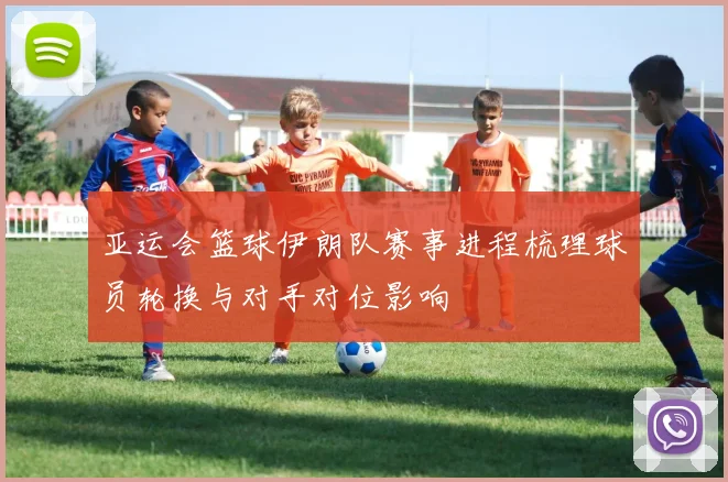 亚运会篮球伊朗队赛事进程梳理球员轮换与对手对位影响