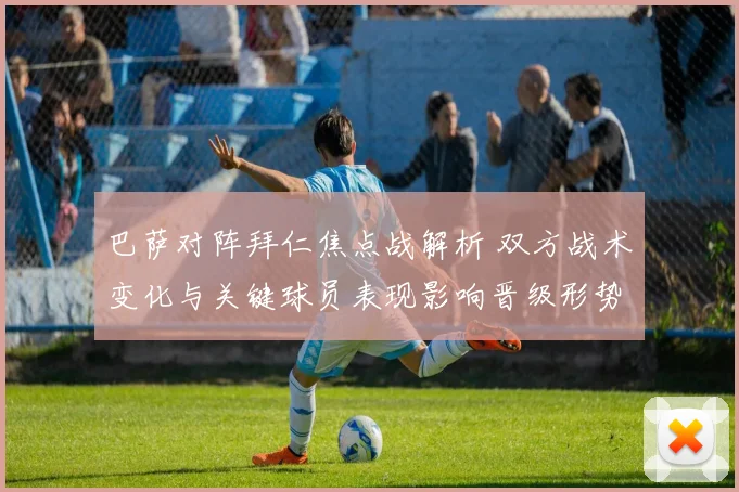 巴萨对阵拜仁焦点战解析 双方战术变化与关键球员表现影响晋级形势