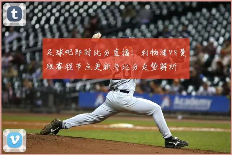 足球吧即时比分直播：利物浦vs曼联赛程节点更新与比分走势解析