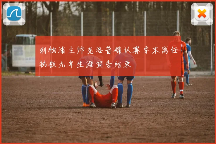 利物浦主帅克洛普确认赛季末离任执教九年生涯宣告结束