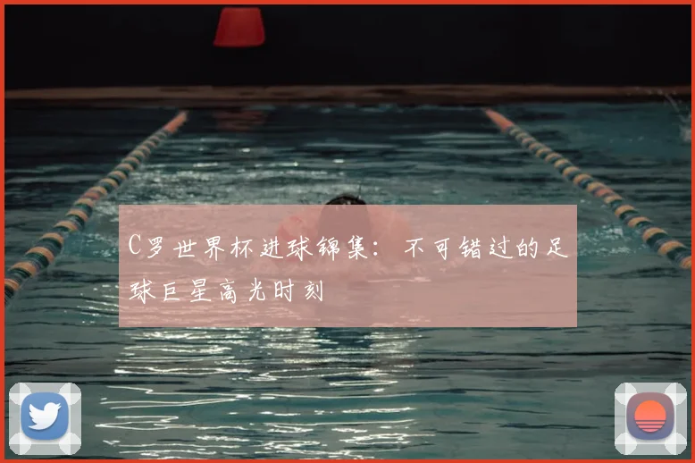 C罗世界杯进球锦集：不可错过的足球巨星高光时刻