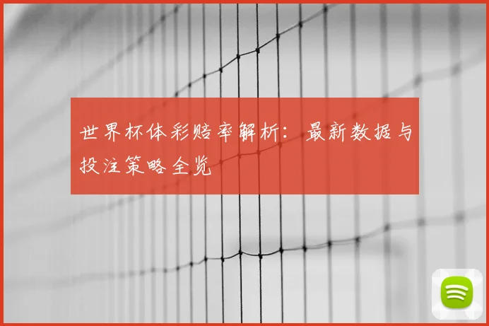 世界杯体彩赔率解析:最新数据与投注策略全览
