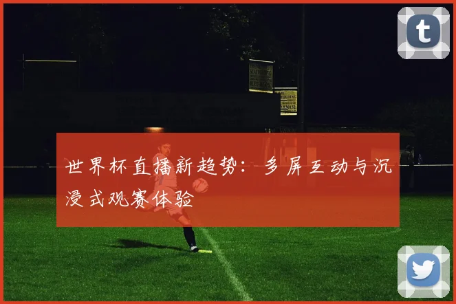 世界杯直播新趋势:多屏互动与沉浸式观赛体验