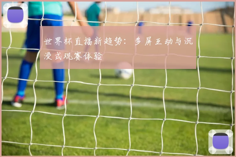 世界杯直播新趋势:多屏互动与沉浸式观赛体验