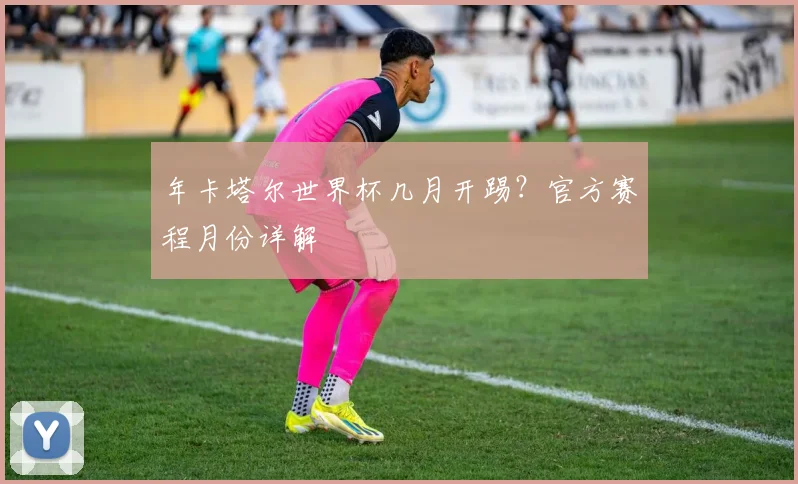 年卡塔尔世界杯几月开踢?官方赛程月份详解