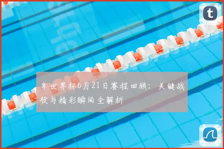 年世界杯6月21日赛程回顾：关键战役与精彩瞬间全解析