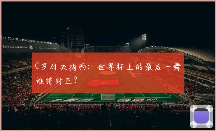 C罗对决梅西：世界杯上的最后一舞谁将封王？