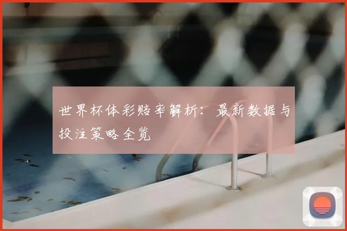 世界杯体彩赔率解析:最新数据与投注策略全览