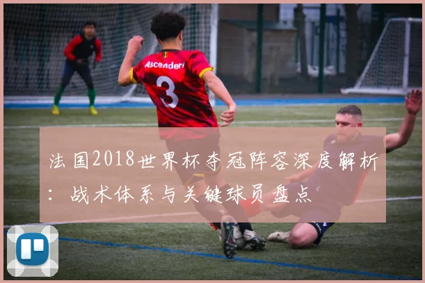 法国2018世界杯夺冠阵容深度解析：战术体系与关键球员盘点