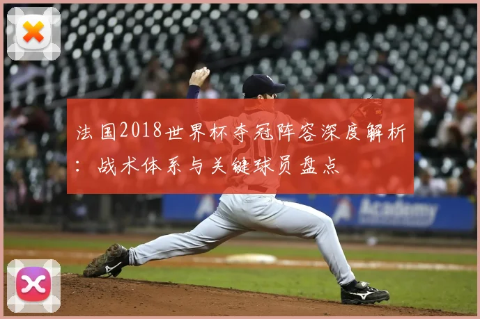 法国2018世界杯夺冠阵容深度解析：战术体系与关键球员盘点