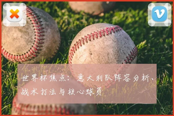 世界杯焦点:意大利队阵容分析、战术打法与核心球员