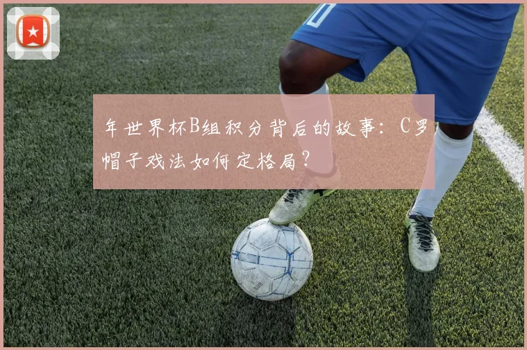 年世界杯B组积分背后的故事：C罗帽子戏法如何定格局？