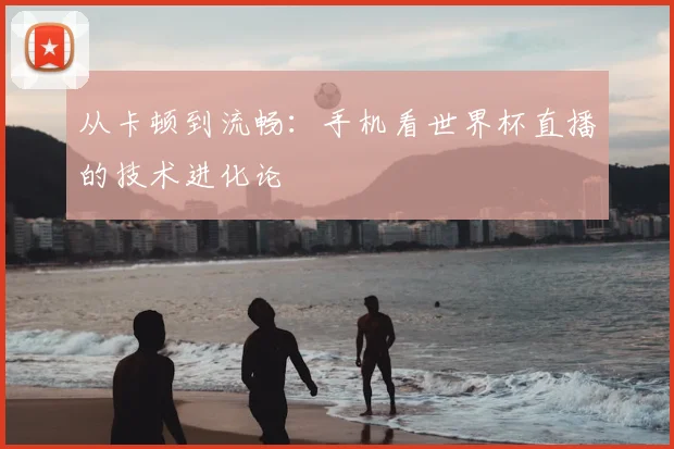 从卡顿到流畅：手机看世界杯直播的技术进化论
