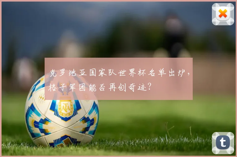 克罗地亚国家队世界杯名单出炉,格子军团能否再创奇迹?