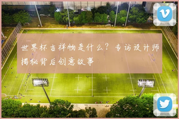 世界杯吉祥物是什么？专访设计师揭秘背后创意故事