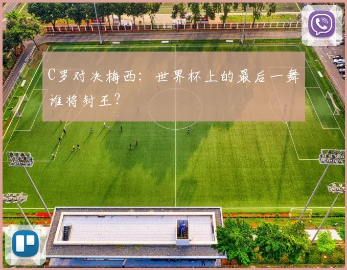 C罗对决梅西：世界杯上的最后一舞谁将封王？