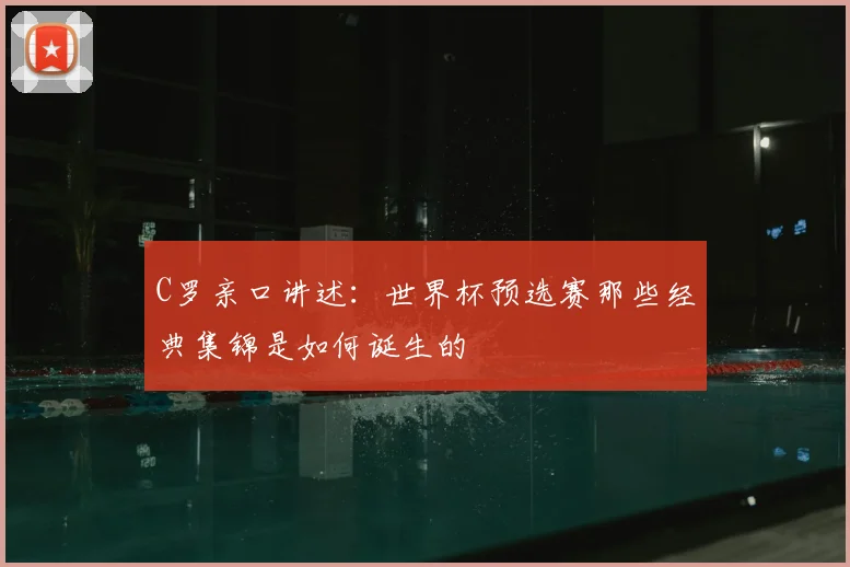 C罗亲口讲述：世界杯预选赛那些经典集锦是如何诞生的