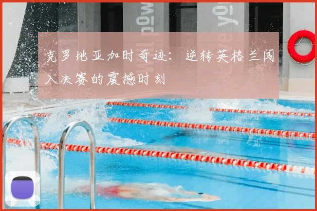 克罗地亚加时奇迹:逆转英格兰闯入决赛的震撼时刻