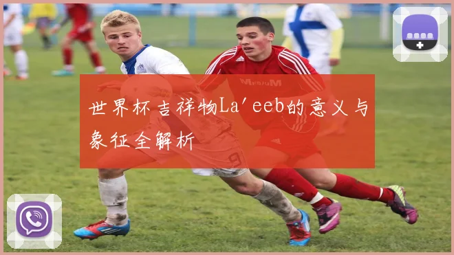世界杯吉祥物La'eeb的意义与象征全解析