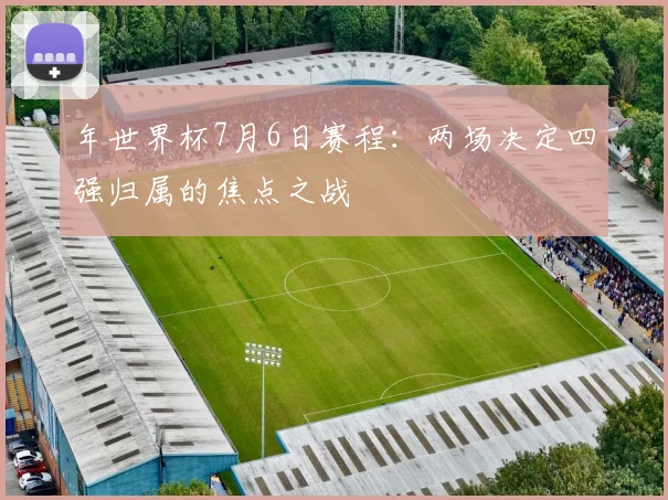 年世界杯7月6日赛程：两场决定四强归属的焦点之战
