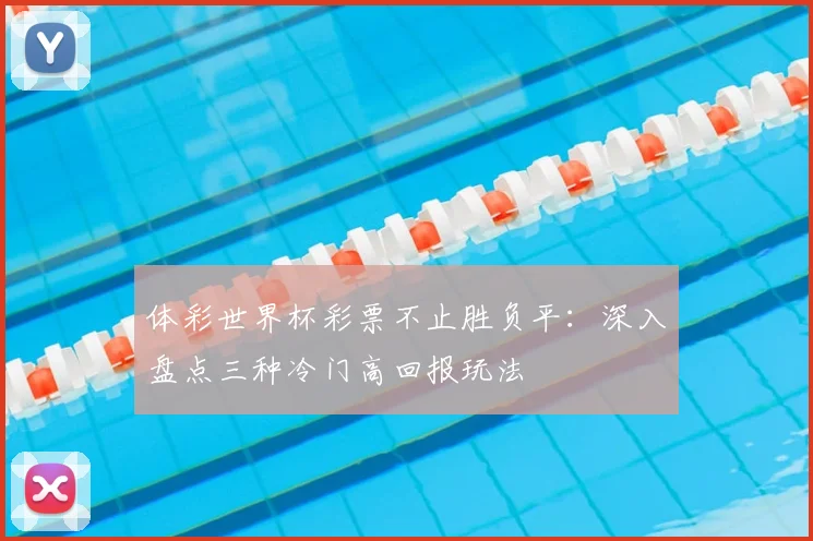 体彩世界杯彩票不止胜负平:深入盘点三种冷门高回报玩法