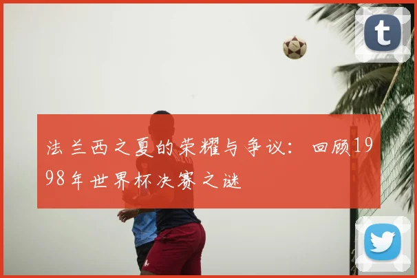 法兰西之夏的荣耀与争议：回顾1998年世界杯决赛之谜