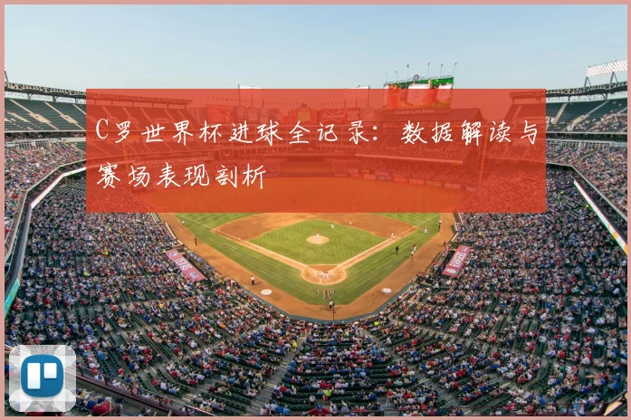 C罗世界杯进球全记录：数据解读与赛场表现剖析