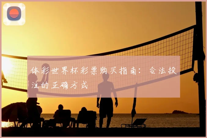 体彩世界杯彩票购买指南:合法投注的正确方式