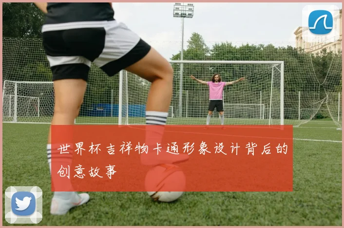 世界杯吉祥物卡通形象设计背后的创意故事