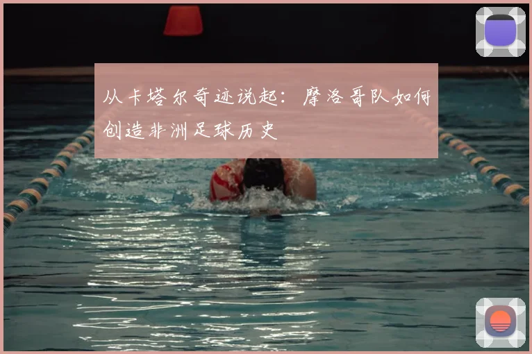 从卡塔尔奇迹说起：摩洛哥队如何创造非洲足球历史
