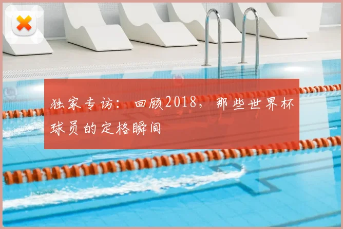 独家专访：回顾2018，那些世界杯球员的定格瞬间