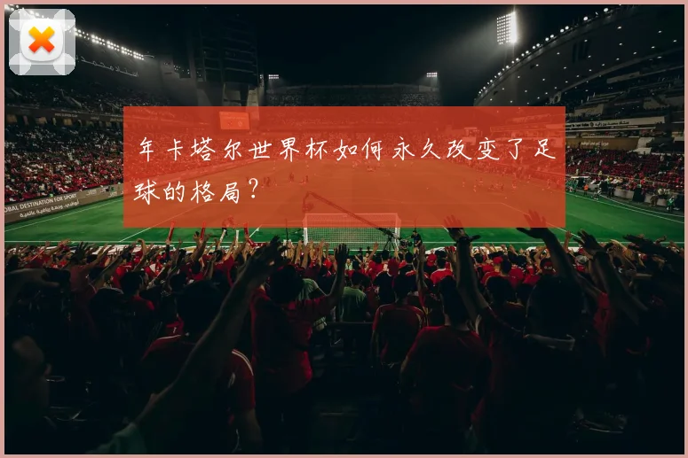 年卡塔尔世界杯如何永久改变了足球的格局?